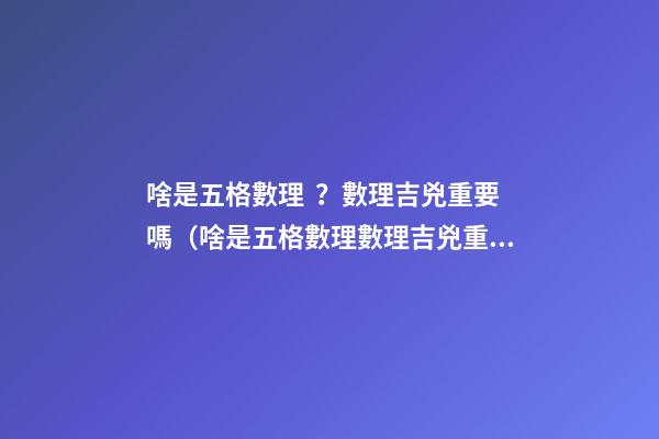 啥是五格數理？數理吉兇重要嗎（啥是五格數理?數理吉兇重要嗎視頻）